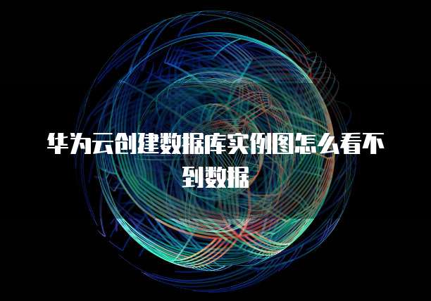 华为云创建数据库实例图怎么看不到数据