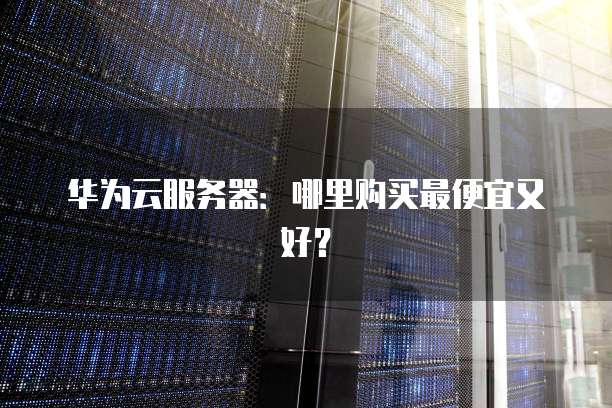 华为云服务器：哪里购买最便宜又好？