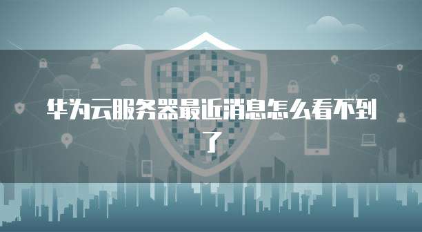 华为云服务器最近消息怎么看不到了