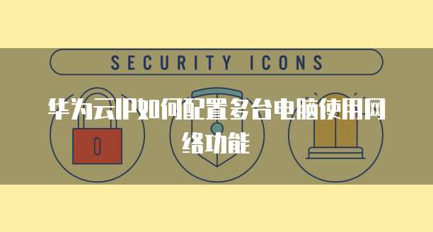 华为云IP如何配置多台电脑使用网络功能