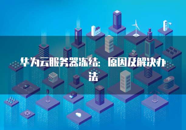华为云服务器冻结：原因及解决办法