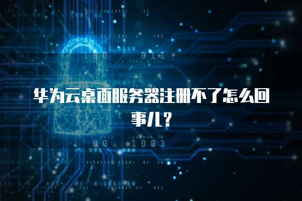 华为云桌面服务器注册不了怎么回事儿？