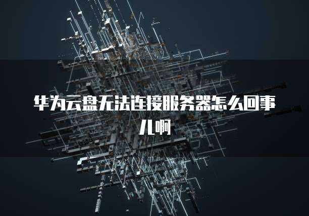 华为云盘无法连接服务器怎么回事儿啊