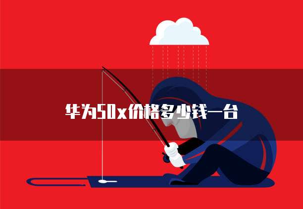 华为50x价格多少钱一台