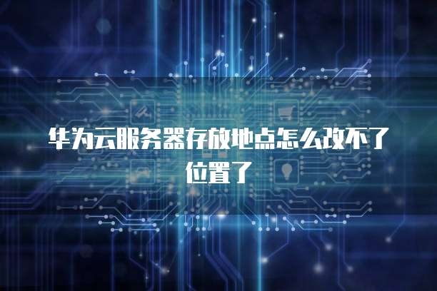 华为云服务器存放地点怎么改不了位置了