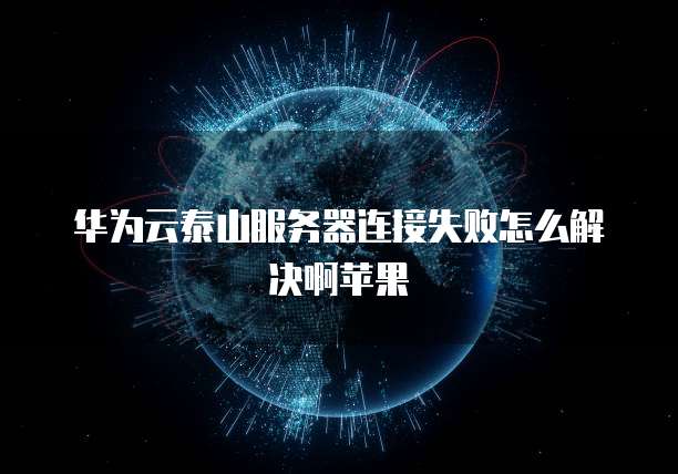 华为云泰山服务器连接失败怎么解决啊苹果