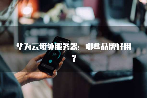 华为云境外服务器：哪些品牌好用？
