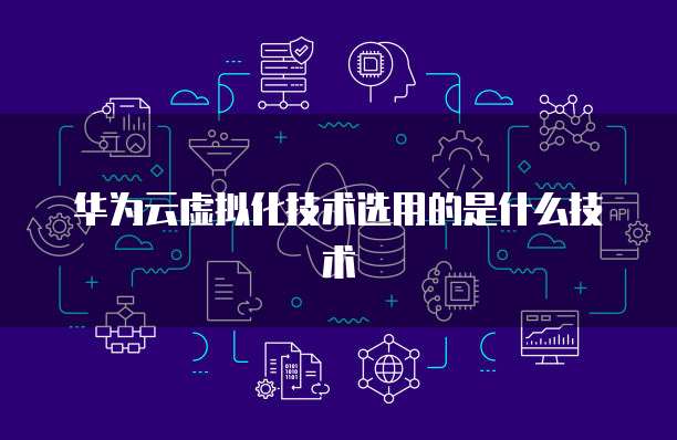 华为云虚拟化技术选用的是什么技术