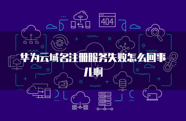 华为云域名注册服务失败怎么回事儿啊