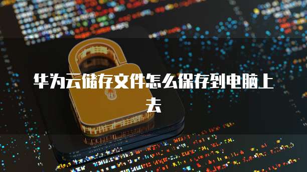 华为云储存文件怎么保存到电脑上去
