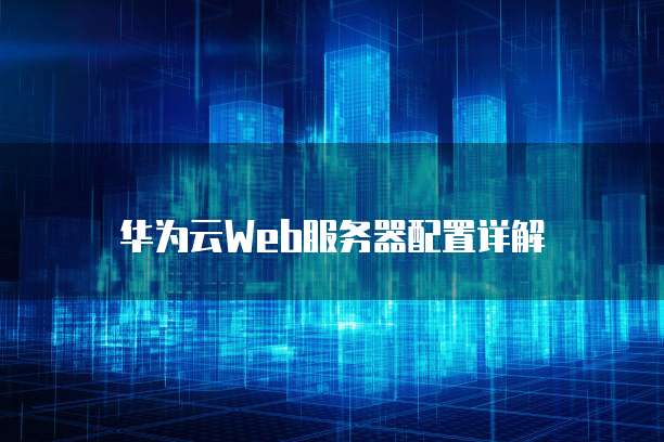华为云Web服务器配置详解