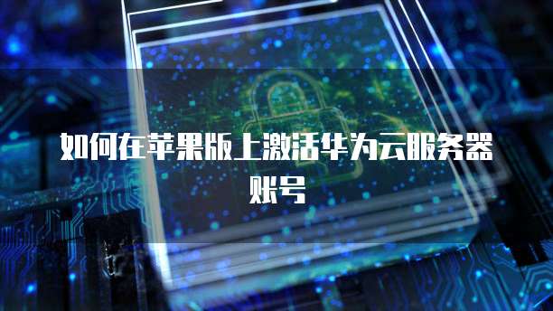 如何在苹果版上激活华为云服务器账号