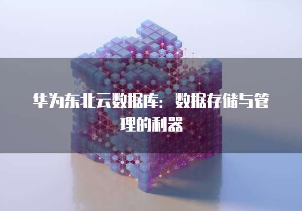 华为东北云数据库：数据存储与管理的利器