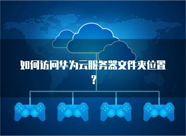如何访问华为云服务器文件夹位置？