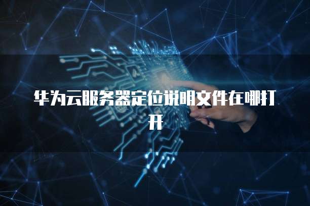 华为云服务器定位说明文件在哪打开
