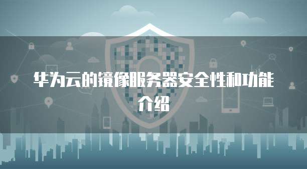 华为云的镜像服务器安全性和功能介绍