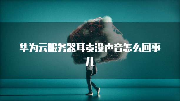 华为云服务器耳麦没声音怎么回事儿
