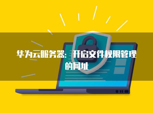 华为云服务器：开启文件权限管理的网址