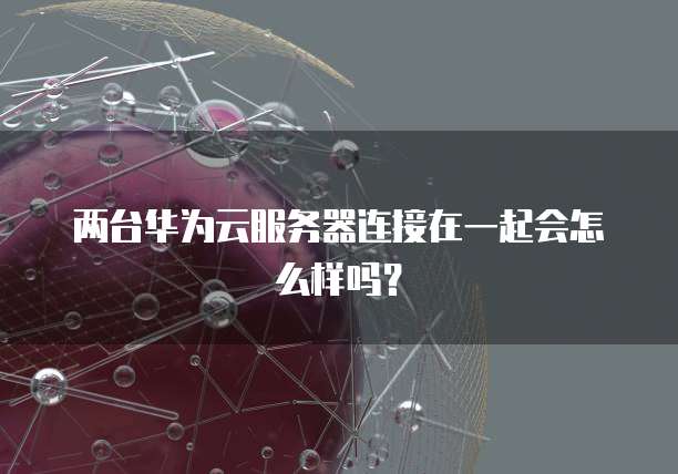 两台华为云服务器连接在一起会怎么样吗？