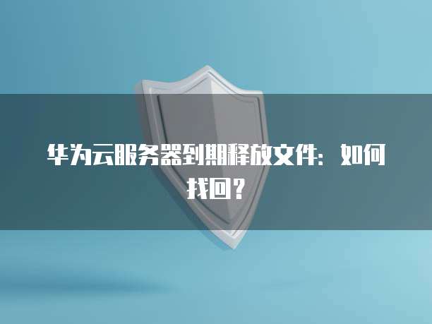 华为云服务器到期释放文件：如何找回？
