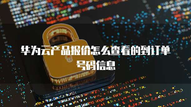 华为云产品报价怎么查看的到订单号码信息