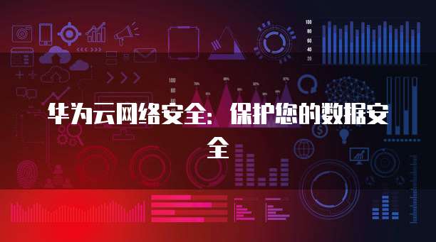 华为云网络安全：保护您的数据安全