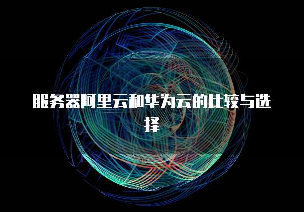 服务器阿里云和华为云的比较与选择