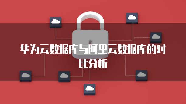 华为云数据库与阿里云数据库的对比分析