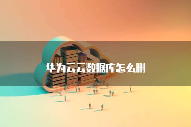华为云云数据库怎么删
