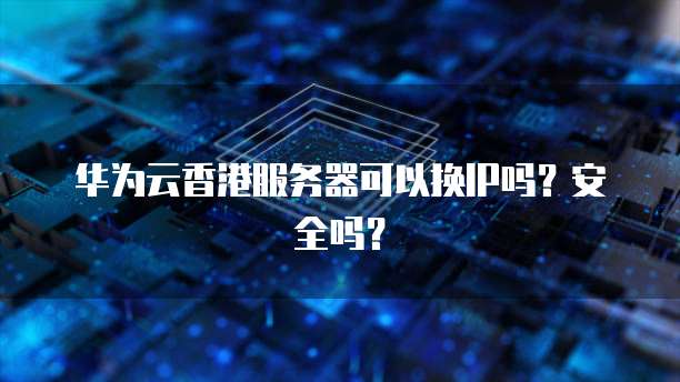 华为云香港服务器可以换IP吗？安全吗？