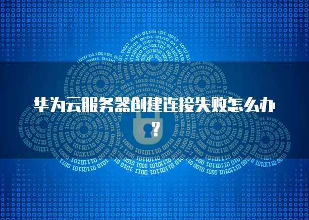 华为云服务器创建连接失败怎么办？