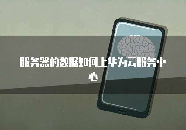 服务器的数据如何上华为云服务中心