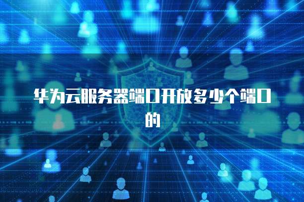 华为云服务器端口开放多少个端口的