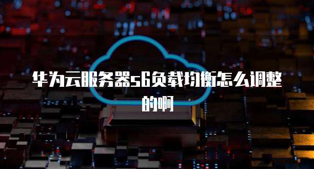 华为云服务器s6负载均衡怎么调整的啊