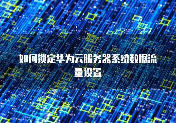 如何锁定华为云服务器系统数据流量设置
