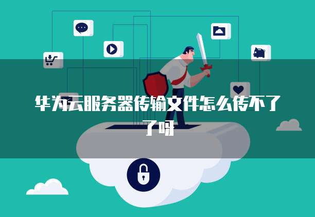 华为云服务器传输文件怎么传不了了呀