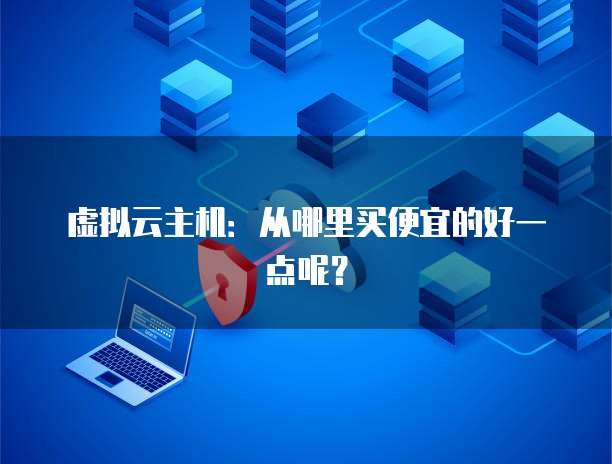 虚拟云主机：从哪里买便宜的好一点呢？
