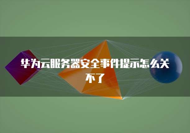 华为云服务器安全事件提示怎么关不了