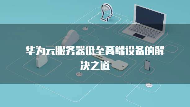  华为云服务器低至高端设备的解决之道
