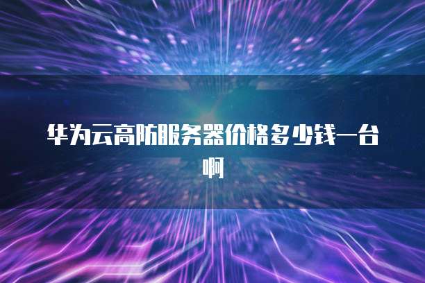 华为云高防服务器价格多少钱一台啊