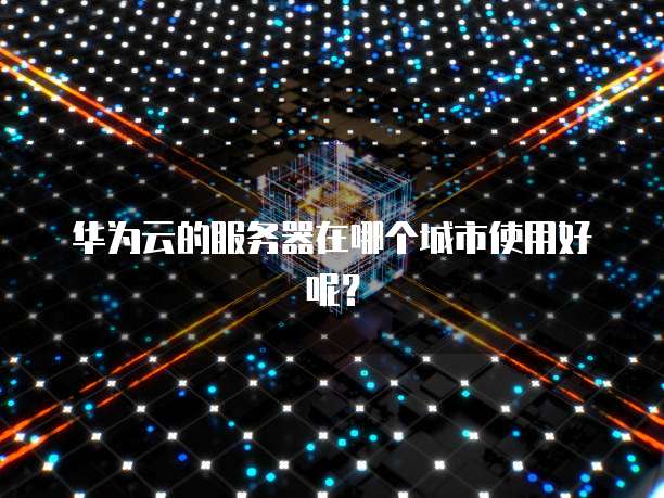 华为云的服务器在哪个城市使用好呢？
