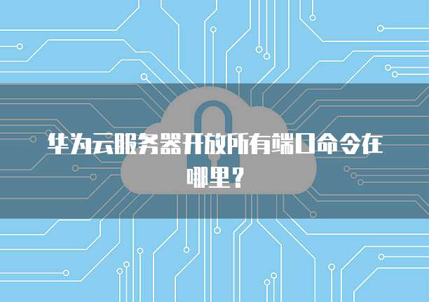华为云服务器开放所有端口命令在哪里？