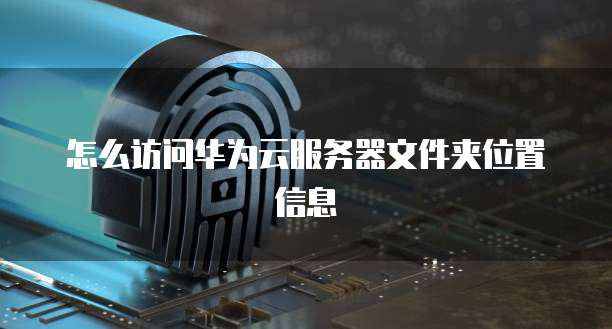 怎么访问华为云服务器文件夹位置信息