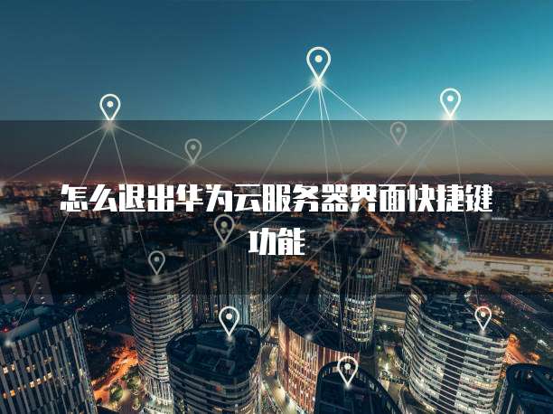 怎么退出华为云服务器界面快捷键功能