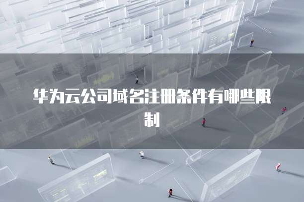 华为云公司域名注册条件有哪些限制