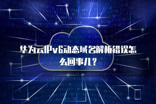 华为云IPv6动态域名解析错误怎么回事儿？