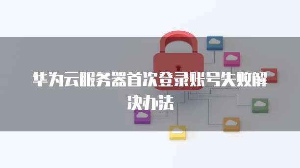 华为云服务器首次登录账号失败解决办法