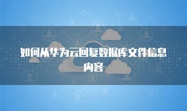 如何从华为云回复数据库文件信息内容