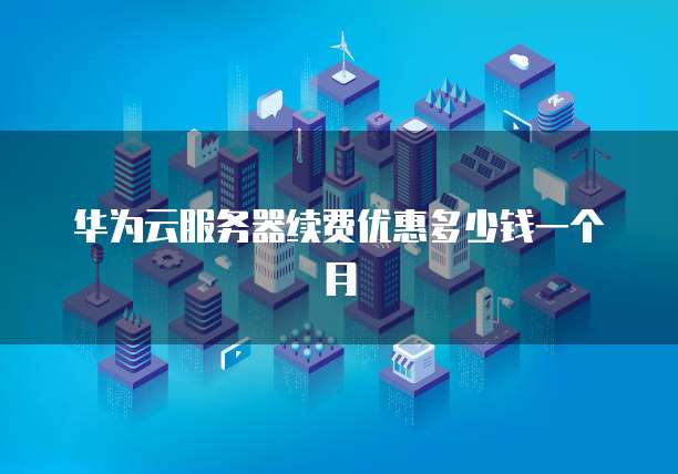 华为云服务器续费优惠多少钱一个月