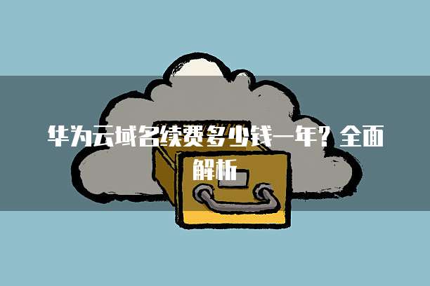 华为云域名续费多少钱一年？全面解析